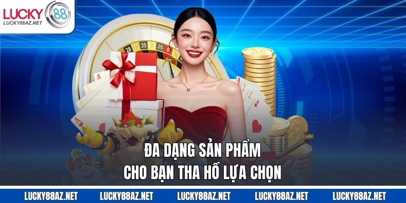 Đa dạng sản phẩm cho bạn tha hồ lựa chọn