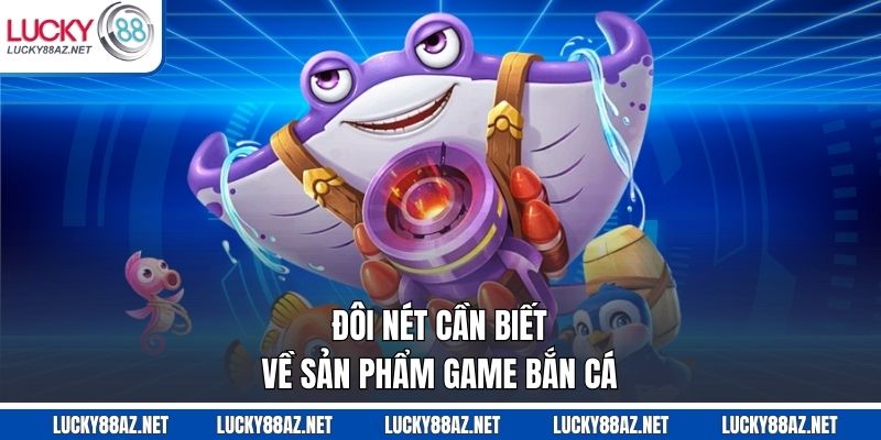 Đôi nét cần biết về sản phẩm game bắn cá