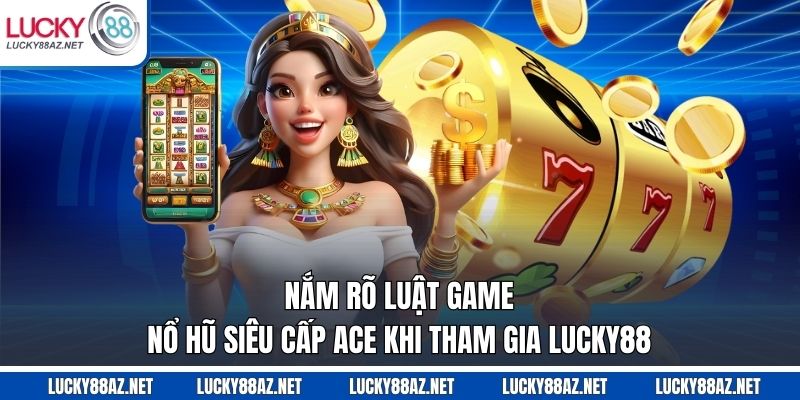 Nắm rõ luật game nổ hũ siêu cấp ACE khi tham gia Lucky88