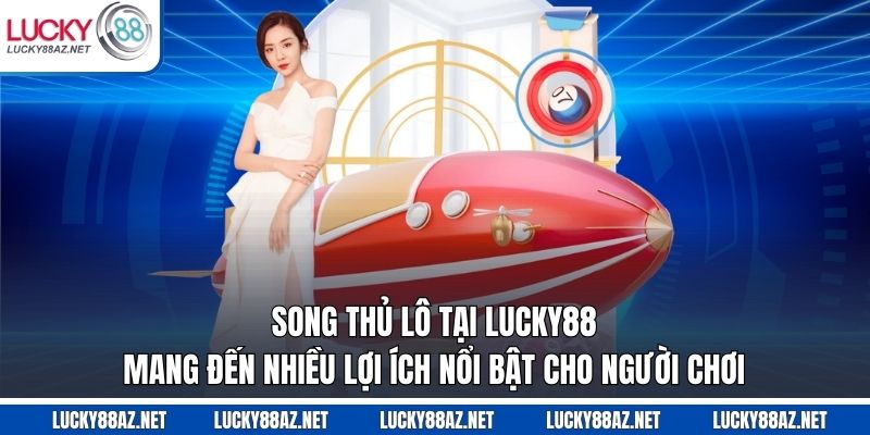 Song thủ lô tại Lucky88 mang đến nhiều lợi ích nổi bật cho người chơi 