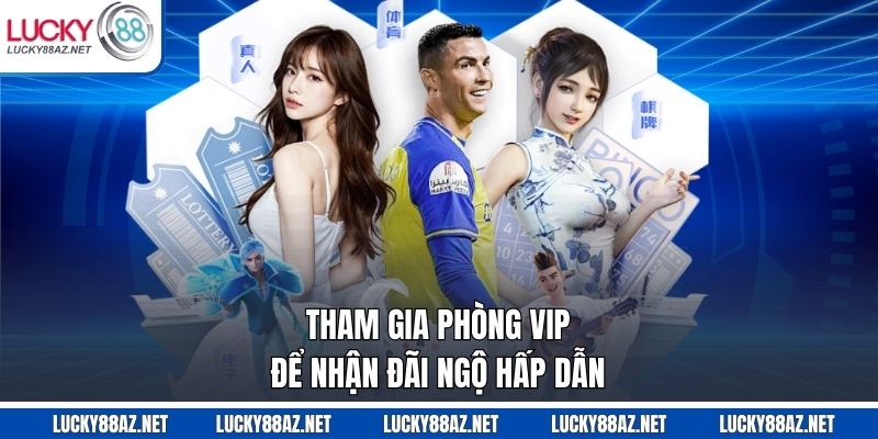 Tham gia phòng VIP để nhận đãi ngộ hấp dẫn