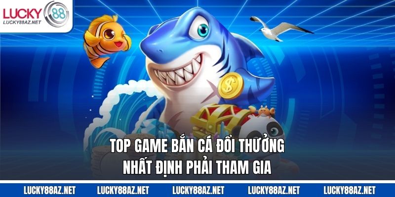 Top game bắn cá đổi thưởng nhất định phải tham gia